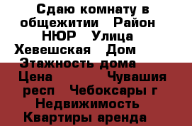Сдаю комнату в общежитии › Район ­ НЮР › Улица ­ Хевешская › Дом ­ 15 › Этажность дома ­ 5 › Цена ­ 4 500 - Чувашия респ., Чебоксары г. Недвижимость » Квартиры аренда   